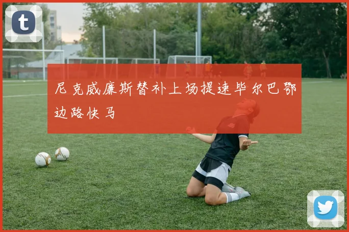 尼克威廉斯替补上场提速毕尔巴鄂边路快马